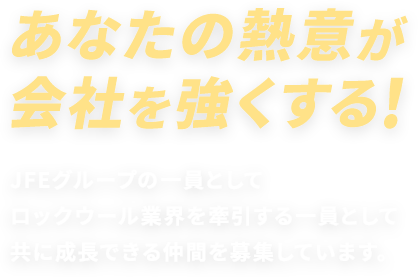 あなたの熱意が会社を強くする！ JFEグループの一員としてロックウール業界を牽引する一員として共に成長できる仲間を募集しています。