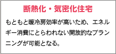 断熱化・気密化住宅 もともと暖冷房効率が高いため、エネルギー消費にとらわれない開放的なプランニングが可能となる。