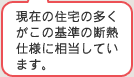現在の住宅の多くがこの基準の断熱仕様に相当しています。