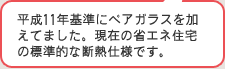 平成11年基準にペアガラスを加えてました。現在の省エネ住宅の標準的な断熱仕様です。